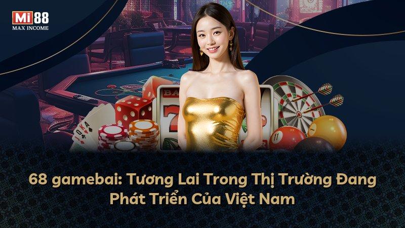 68 gamebai: Tương Lai Trong Thị Trường Đang Phát Triển Của Việt Nam