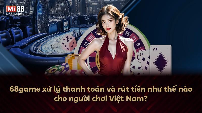 68game xử lý thanh toán và rút tiền như thế nào cho người chơi Việt Nam?