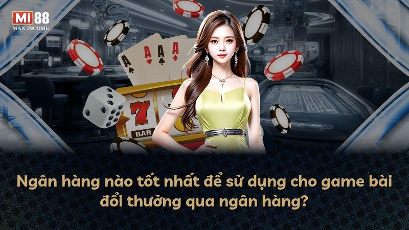 Ngân hàng nào tốt nhất để sử dụng cho game bài đổi thưởng qua ngân hàng?