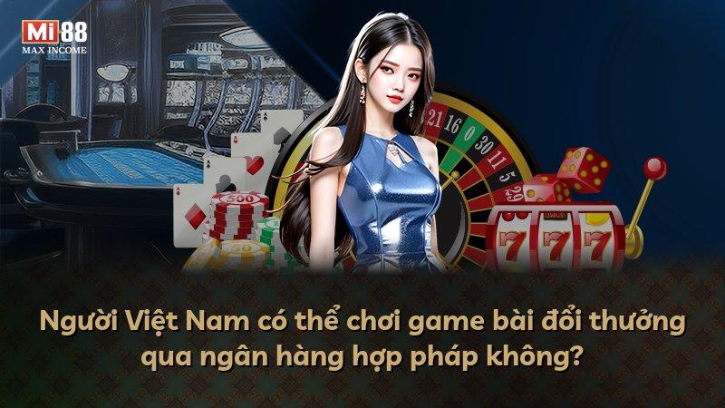 Người Việt Nam có thể chơi game bài đổi thưởng qua ngân hàng hợp pháp không?