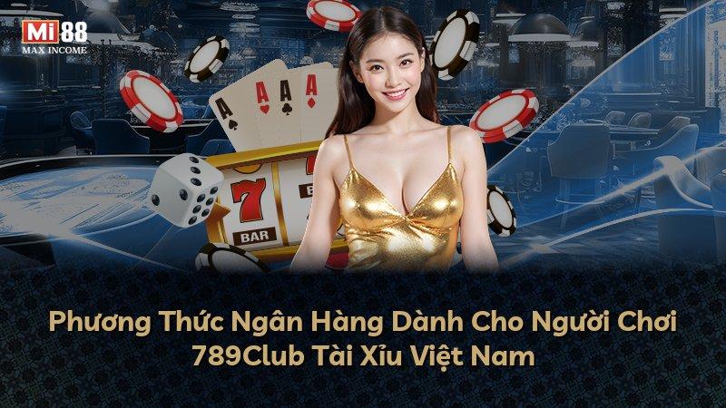 Phương Thức Ngân Hàng Dành Cho Người Chơi 789Club Tài Xỉu Việt Nam