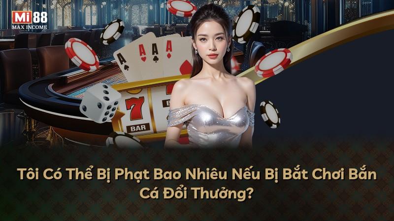 Tôi Có Thể Bị Phạt Bao Nhiêu Nếu Bị Bắt Chơi Bắn Cá Đổi Thưởng?