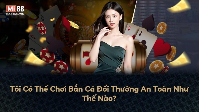 Tôi Có Thể Chơi Bắn Cá Đổi Thưởng An Toàn Như Thế Nào?