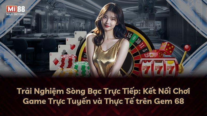 Trải Nghiệm Sòng Bạc Trực Tiếp: Kết Nối Chơi Game Trực Tuyến và Thực Tế trên Gem 68