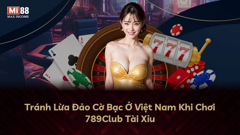 Tránh Lừa Đảo Cờ Bạc Ở Việt Nam Khi Chơi 789Club Tài Xỉu